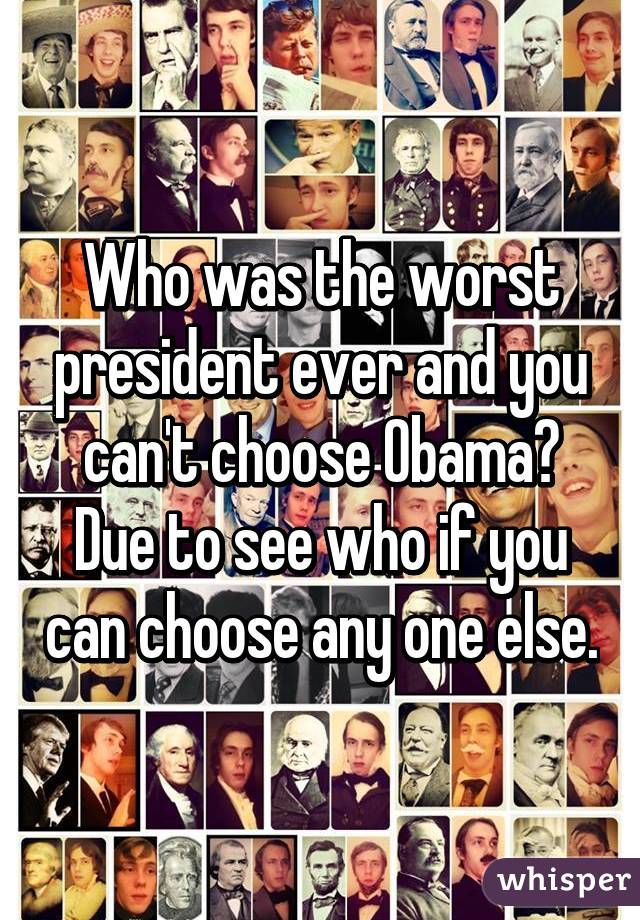 Who was the worst president ever and you can't choose Obama? Due to see who if you can choose any one else.