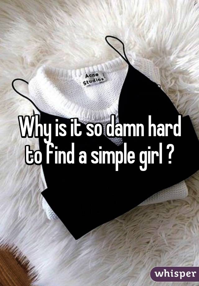 Why is it so damn hard to find a simple girl 😔