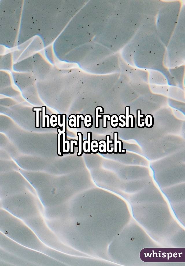 They are fresh to (br)death. 