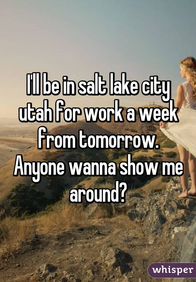 I'll be in salt lake city utah for work a week from tomorrow. Anyone wanna show me around?