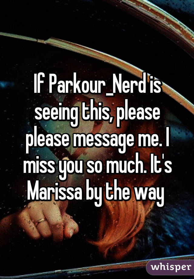 If Parkour_Nerd is seeing this, please please message me. I miss you so much. It's Marissa by the way 