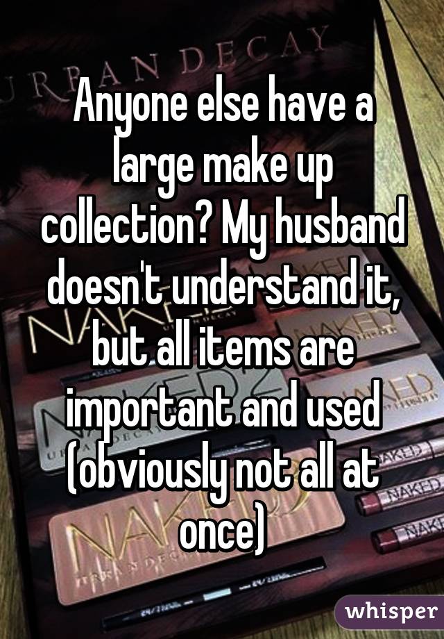Anyone else have a large make up collection? My husband doesn't understand it, but all items are important and used (obviously not all at once)