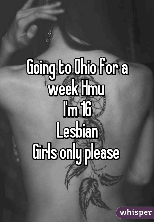 Going to Ohio for a week Hmu 
I'm 16
Lesbian
Girls only please 