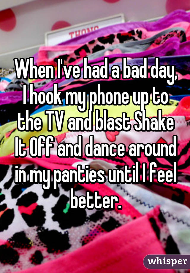 When I've had a bad day, I hook my phone up to the TV and blast Shake It Off and dance around in my panties until I feel better.