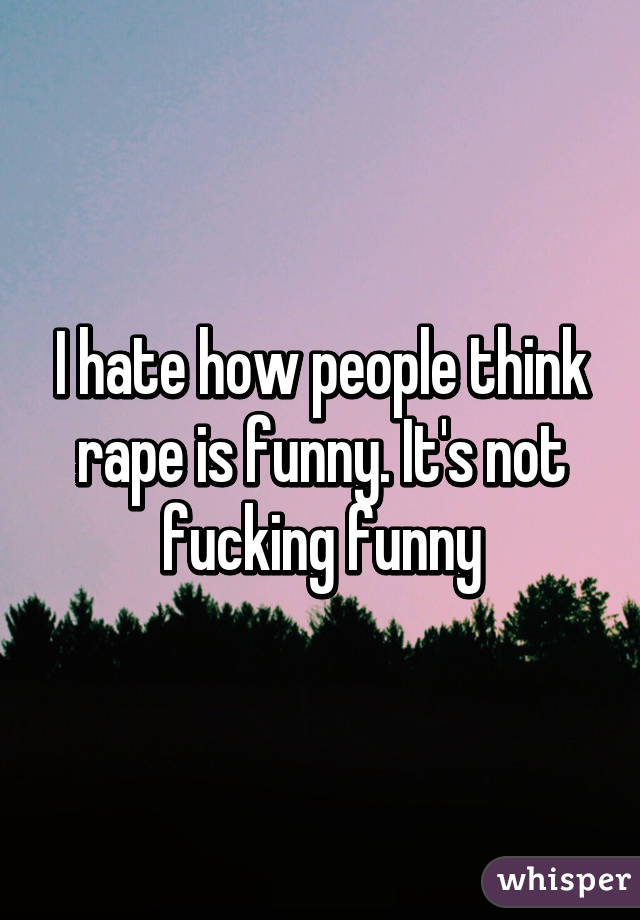 I hate how people think rape is funny. It's not fucking funny
