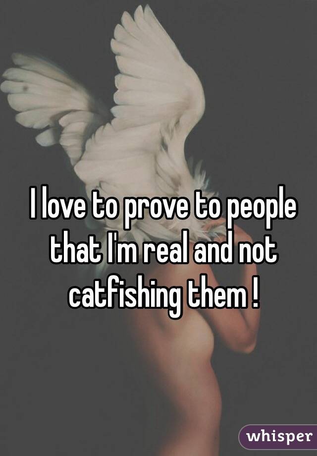 I love to prove to people that I'm real and not catfishing them !