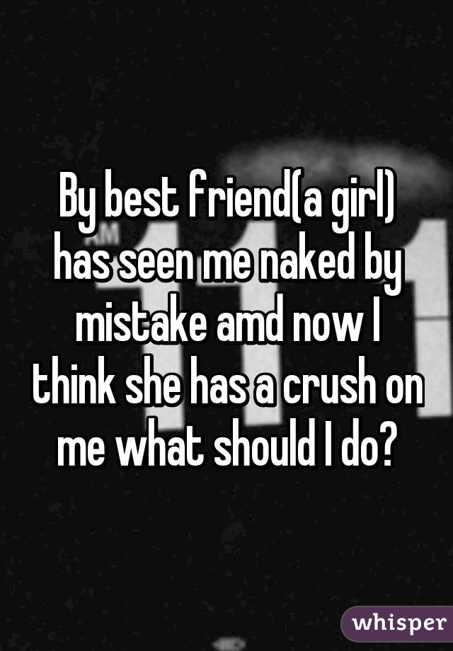 By best friend(a girl) has seen me naked by mistake amd now I think she has a crush on me what should I do?
