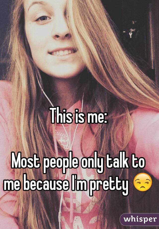 This is me:

Most people only talk to me because I'm pretty 😒