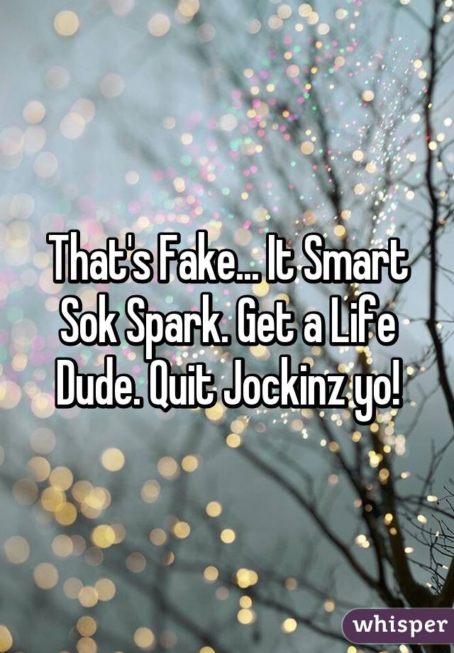 That's Fake... It Smart Sok Spark. Get a Life Dude. Quit Jockinz yo!