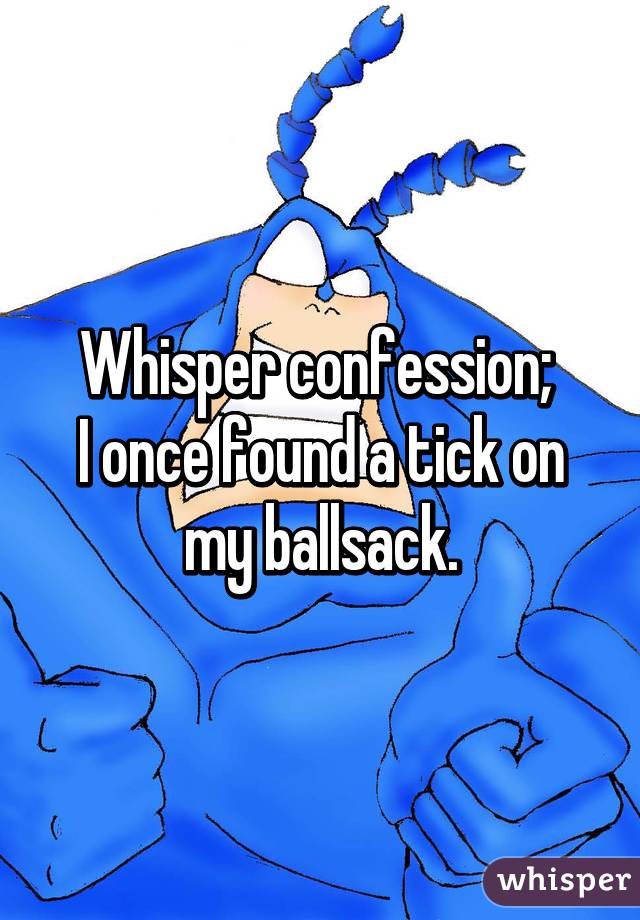 Whisper confession; 
I once found a tick on my ballsack.