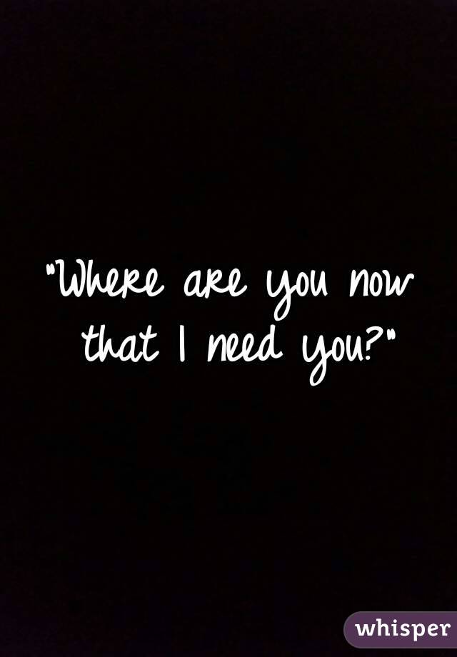 "Where are you now that I need you?"