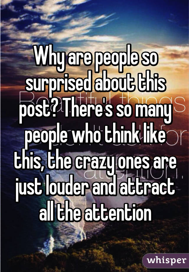 Why are people so surprised about this post? There's so many people who think like this, the crazy ones are just louder and attract all the attention