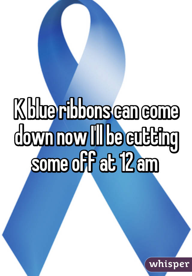 K blue ribbons can come down now I'll be cutting some off at 12 am 
