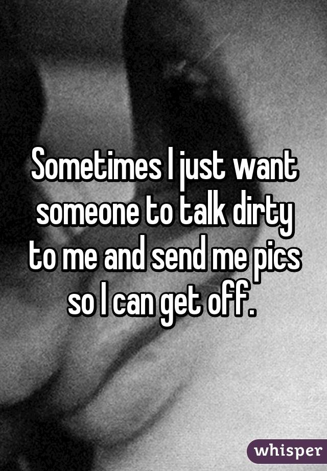 Sometimes I just want someone to talk dirty to me and send me pics so I can get off. 
