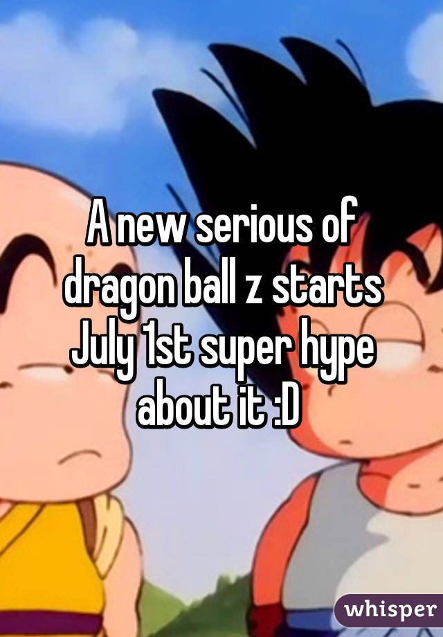 A new serious of dragon ball z starts July 1st super hype about it :D 