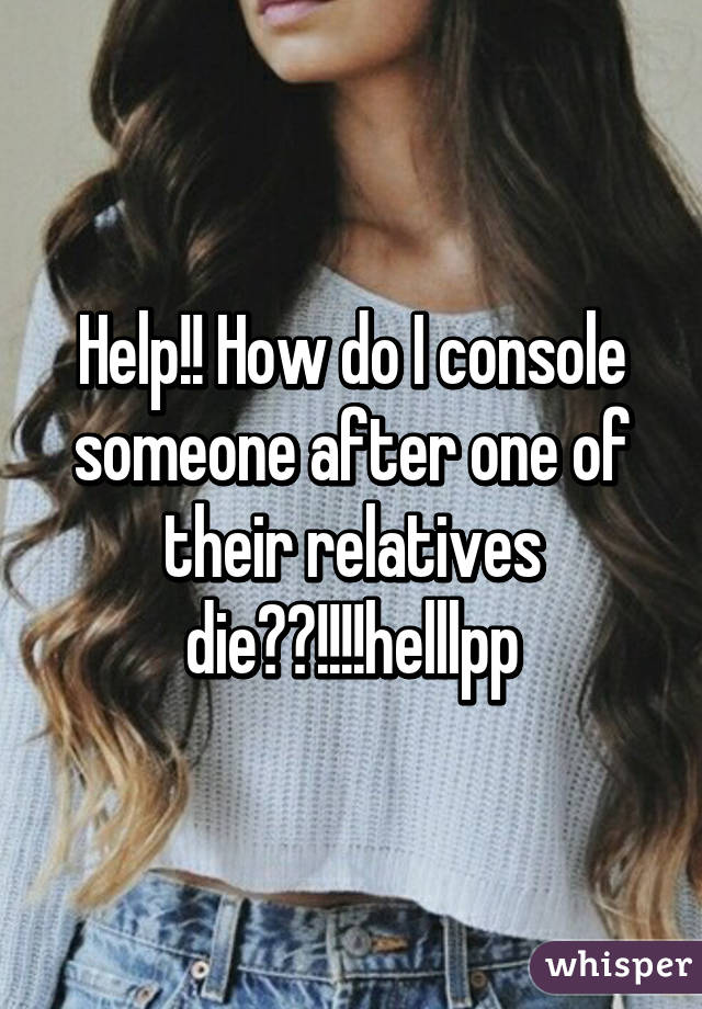 Help!! How do I console someone after one of their relatives die??!!!!helllpp