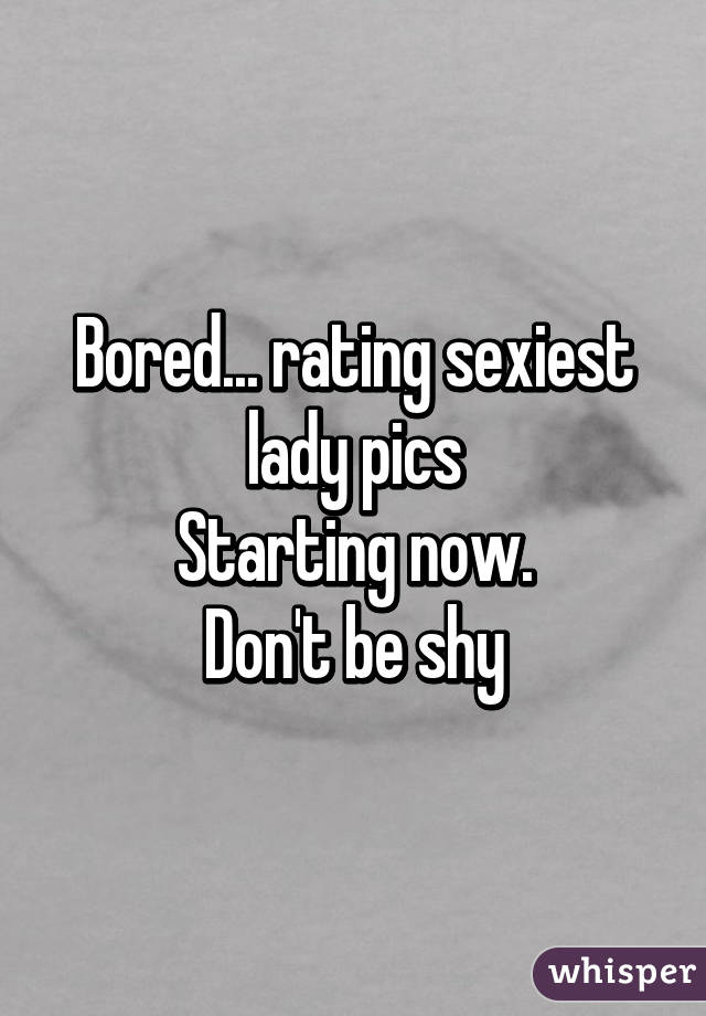 Bored... rating sexiest lady pics
Starting now.
Don't be shy