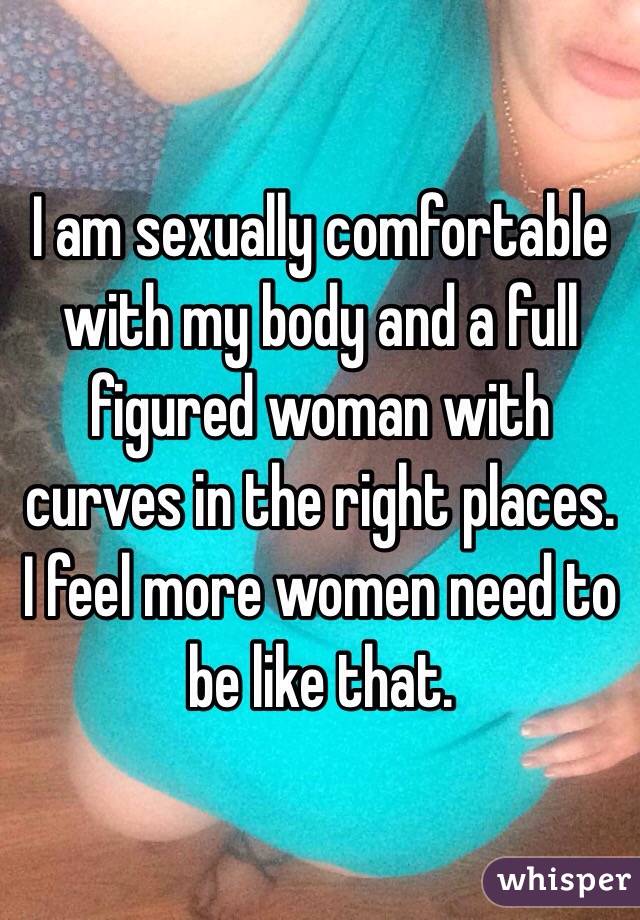 I am sexually comfortable with my body and a full figured woman with curves in the right places. I feel more women need to be like that. 