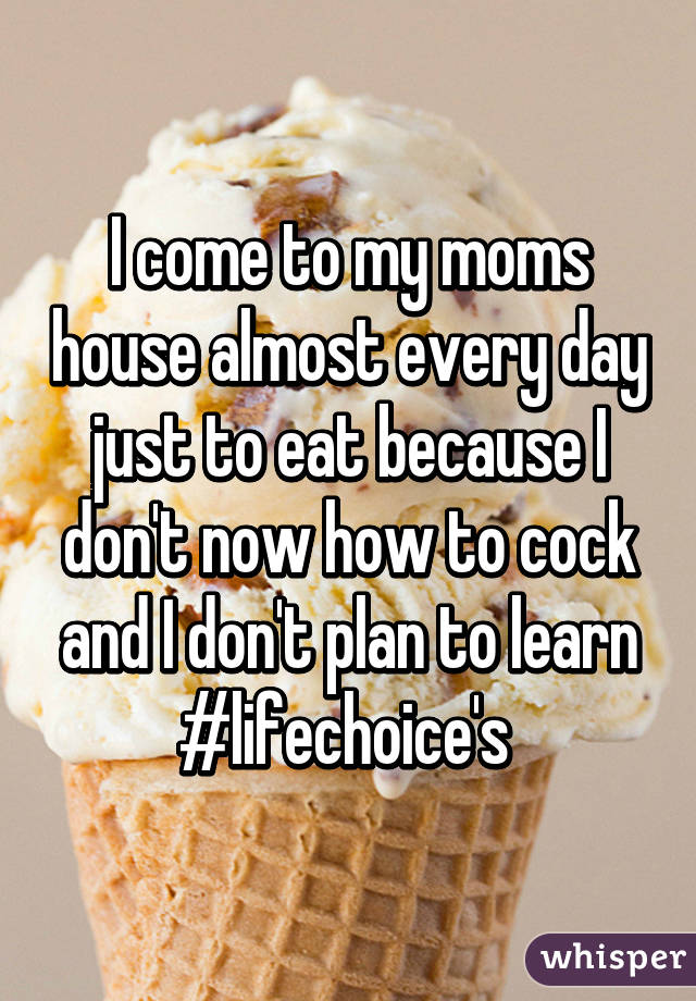 I come to my moms house almost every day just to eat because I don't now how to cock and I don't plan to learn #lifechoice's 