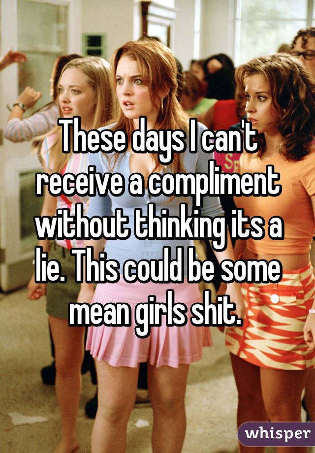 These days I can't receive a compliment without thinking its a lie. This could be some mean girls shit. 
