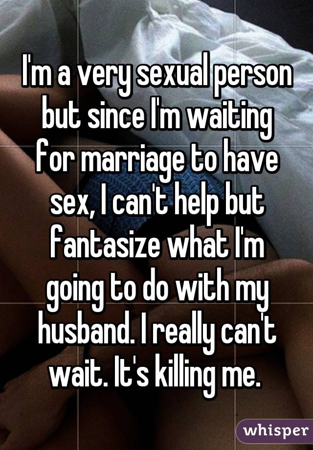 I'm a very sexual person but since I'm waiting for marriage to have sex, I can't help but fantasize what I'm going to do with my husband. I really can't wait. It's killing me. 