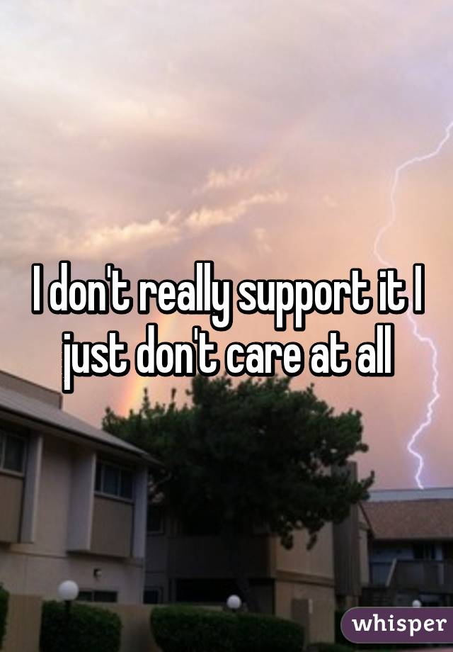 I don't really support it I just don't care at all