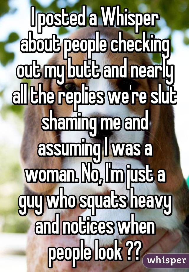 I posted a Whisper about people checking out my butt and nearly all the replies we're slut shaming me and assuming I was a woman. No, I'm just a guy who squats heavy and notices when people look ✌️