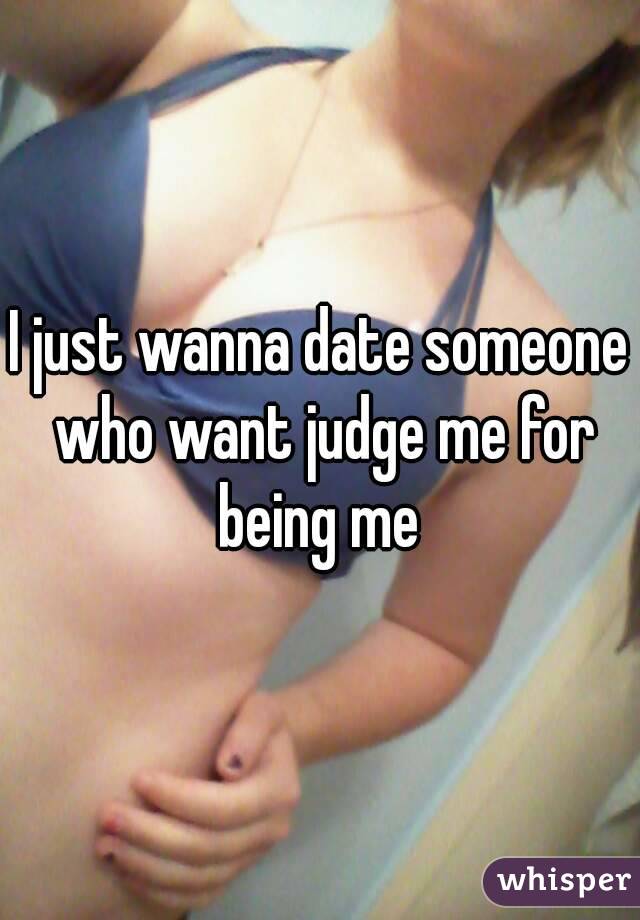 I just wanna date someone who want judge me for being me 