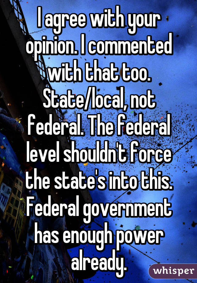 I agree with your opinion. I commented with that too. State/local, not federal. The federal level shouldn't force the state's into this. Federal government has enough power already.