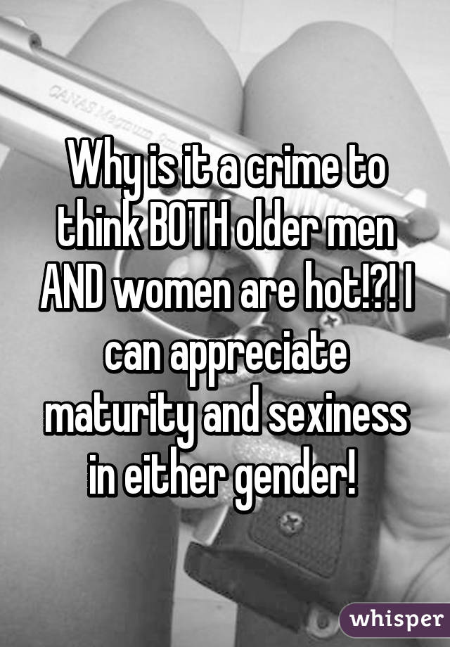 Why is it a crime to think BOTH older men AND women are hot!?! I can appreciate maturity and sexiness in either gender! 