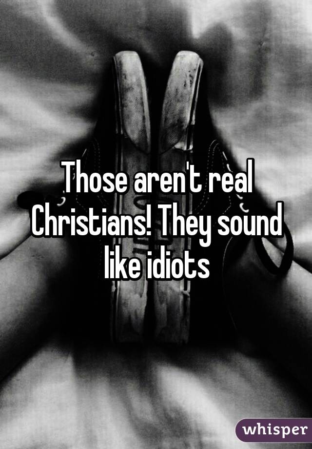 Those aren't real Christians! They sound like idiots