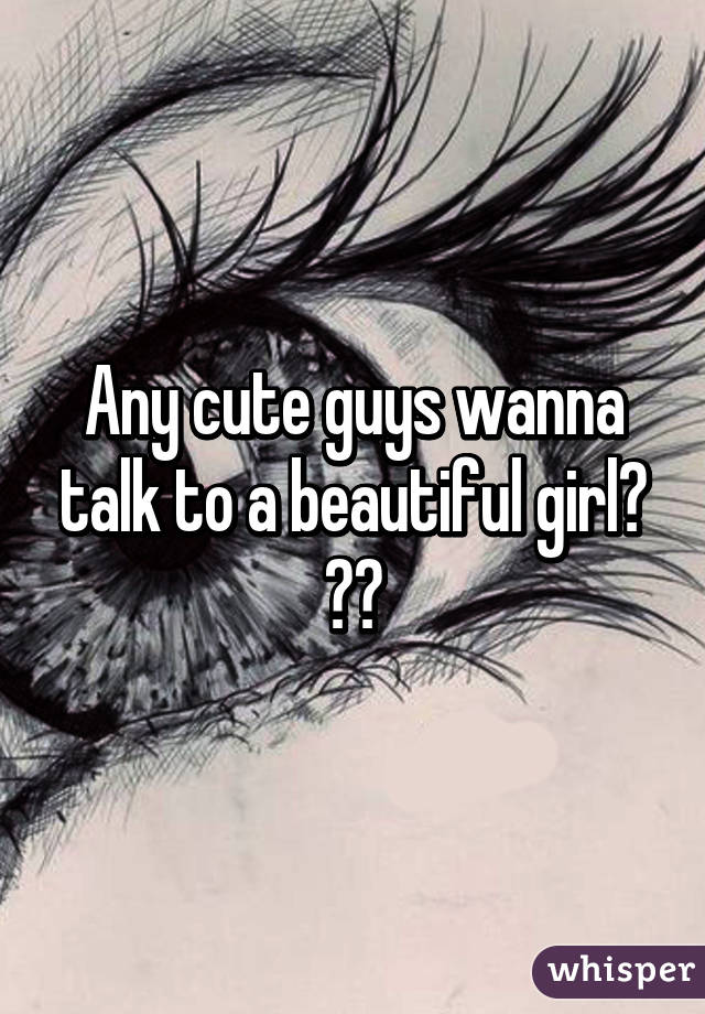 Any cute guys wanna talk to a beautiful girl? ☺️