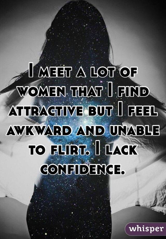 I meet a lot of women that I find attractive but I feel awkward and unable to flirt. I lack confidence. 
