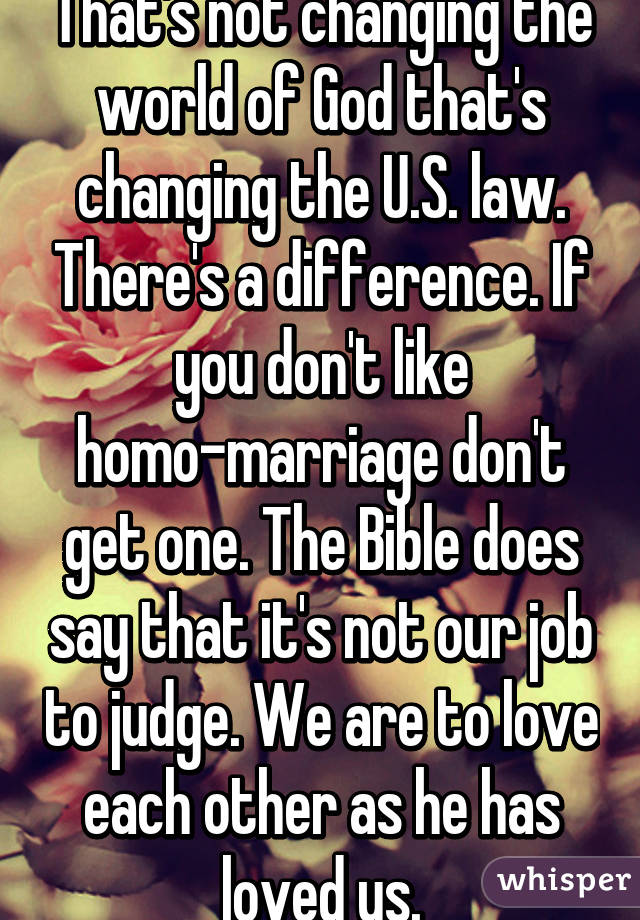 That's not changing the world of God that's changing the U.S. law. There's a difference. If you don't like homo-marriage don't get one. The Bible does say that it's not our job to judge. We are to love each other as he has loved us.