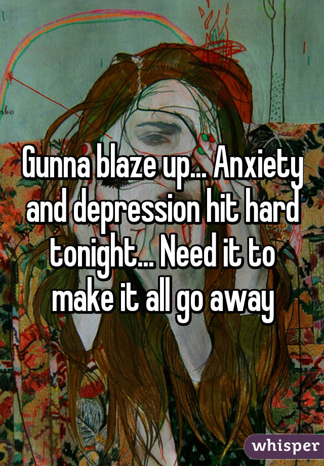 Gunna blaze up... Anxiety and depression hit hard tonight... Need it to make it all go away