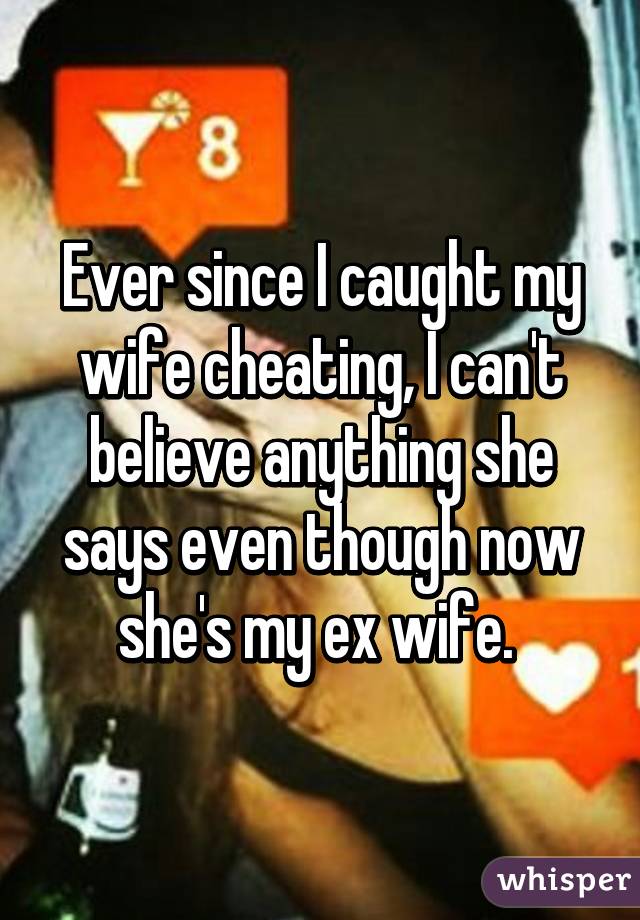 Ever since I caught my wife cheating, I can't believe anything she says even though now she's my ex wife. 