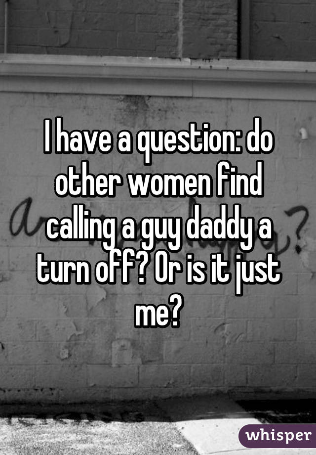 I have a question: do other women find calling a guy daddy a turn off? Or is it just me?