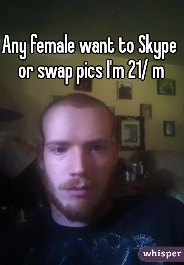 Any female want to Skype or swap pics I'm 21/ m