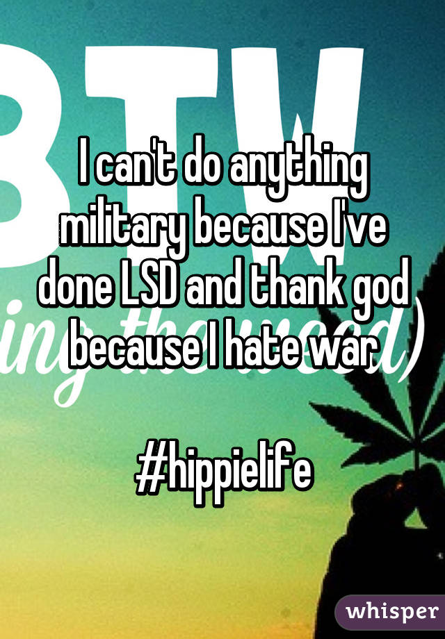 I can't do anything military because I've done LSD and thank god because I hate war

#hippielife