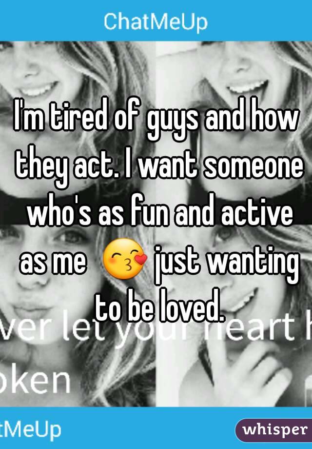 I'm tired of guys and how they act. I want someone who's as fun and active as me  😙 just wanting to be loved.
