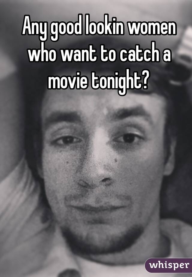 Any good lookin women who want to catch a movie tonight? 