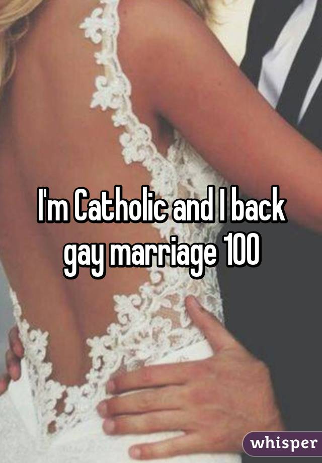 I'm Catholic and I back gay marriage 100%. 