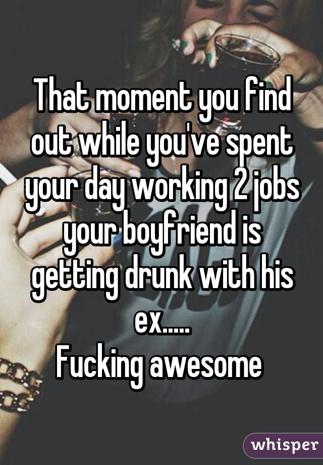 That moment you find out while you've spent your day working 2 jobs your boyfriend is getting drunk with his ex.....
Fucking awesome 