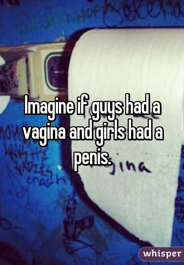 Imagine if guys had a vagina and girls had a penis.