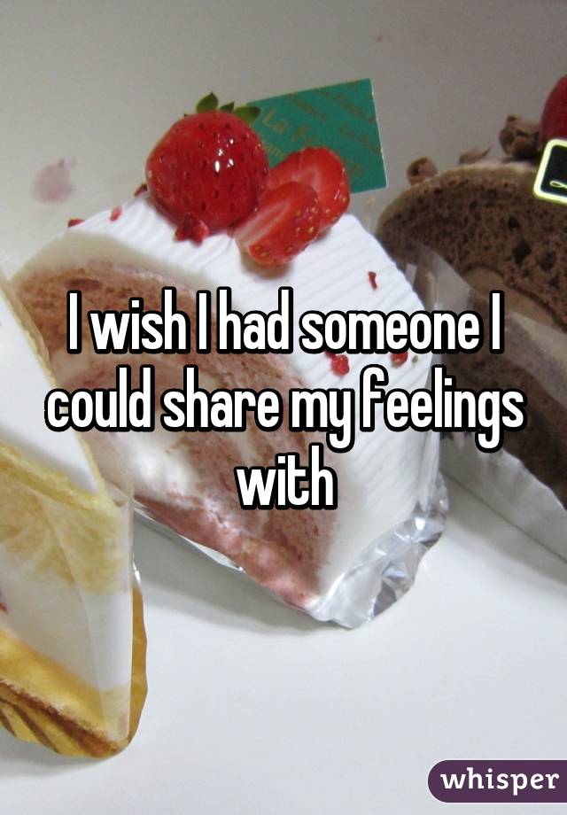 I wish I had someone I could share my feelings with
