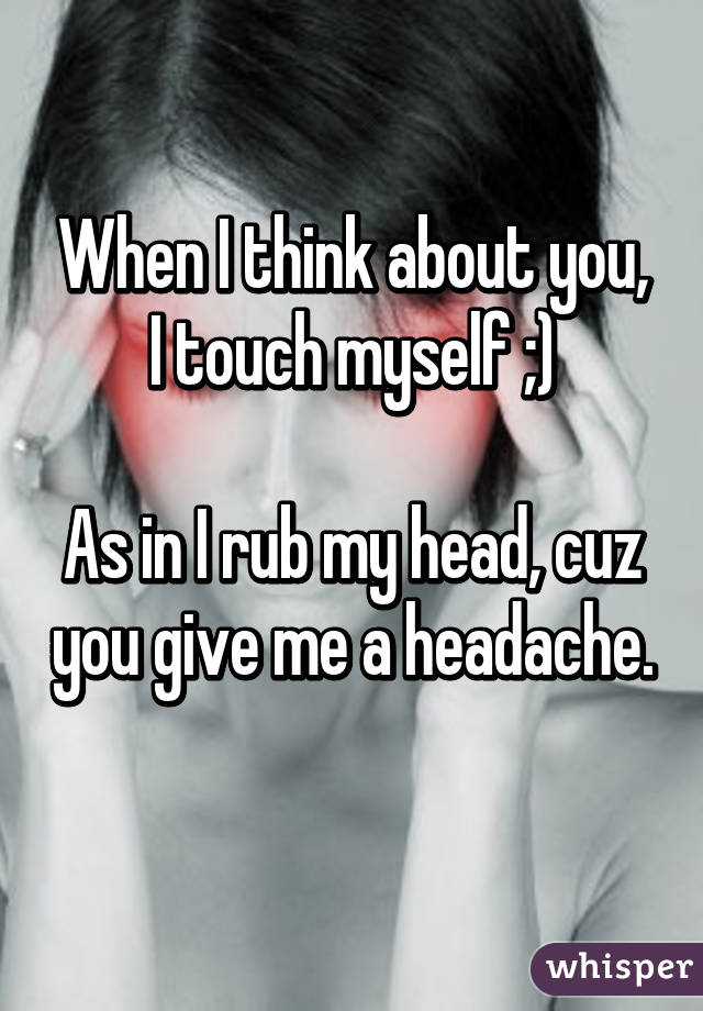 When I think about you, I touch myself ;)

As in I rub my head, cuz you give me a headache. 