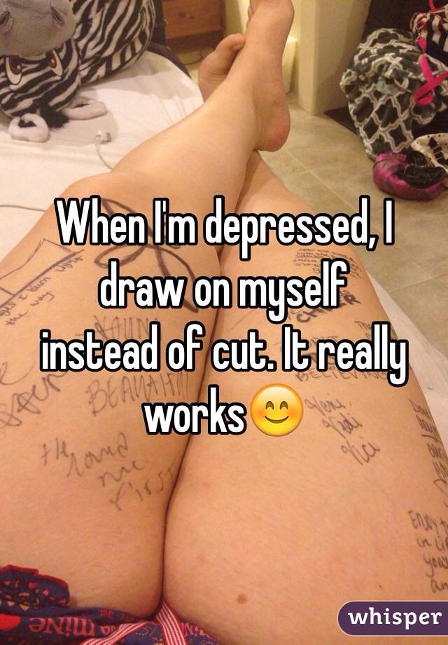 When I'm depressed, I draw on myself
instead of cut. It really works😊