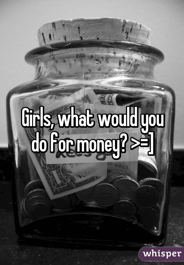 Girls, what would you do for money? >=]