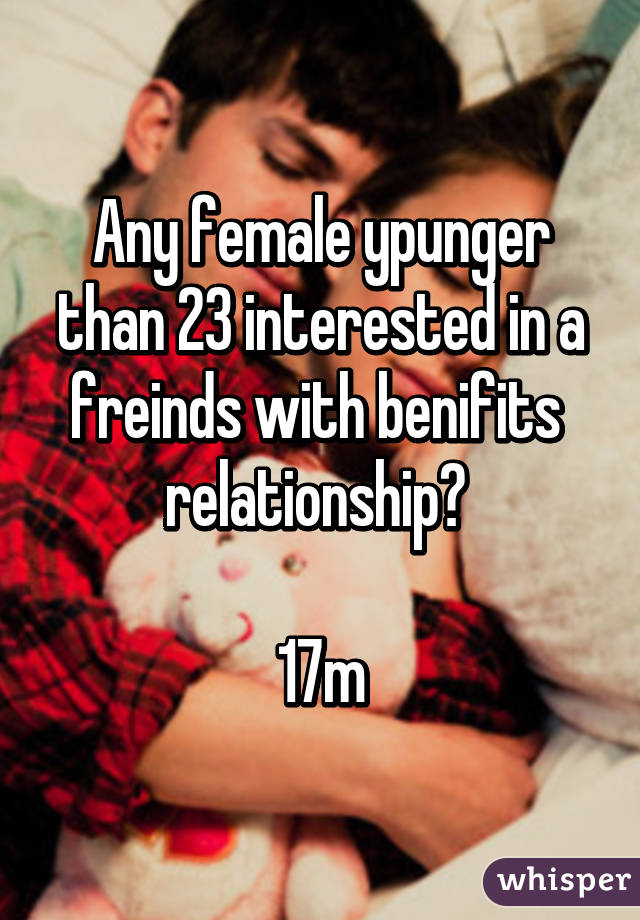 Any female ypunger than 23 interested in a freinds with benifits  relationship? 

17m