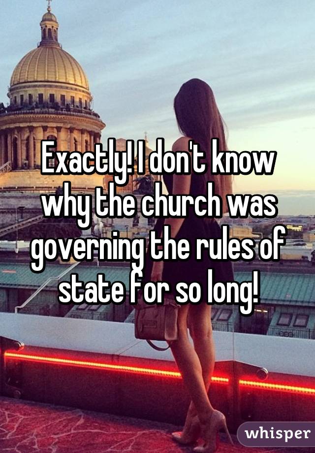 Exactly! I don't know why the church was governing the rules of state for so long!